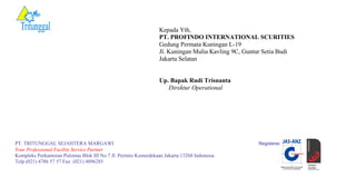 Kepada Yth,
PT. PROFINDO INTERNATIONAL SCURITIES
Gedung Permata Kuningan L-19
Jl. Kuningan Mulia Kavling 9C, Guntur Setia Budi
Jakarta Selatan
Up. Bapak Rudi Trisnanta
Direktur Operational
PT. TRITUNGGAL SEJAHTERA MARGAWI Registered:
Your Professional Facility Service Partner
Kompleks Perkantoran Pulomas Blok III No.7 Jl. Perintis Kemerdekaan Jakarta 13260 Indonesia
Telp (021) 4786 57 57 Fax: (021) 4896285
 