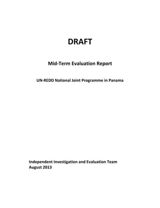 DRAFT 
Mid-Term Evaluation Report 
UN-REDD National Joint Programme in Panama 
Independent Investigation and Evaluation Team 
August 2013 
 