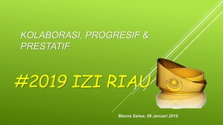 KOLABORASI, PROGRESIF &
PRESTATIF
#2019 IZI RIAU
Manna Salwa, 08 Januari 2019
 