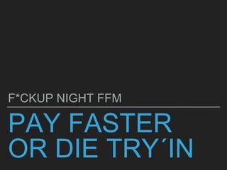 PAY FASTER
OR DIE TRY´IN
F*CKUP NIGHT FFM
 