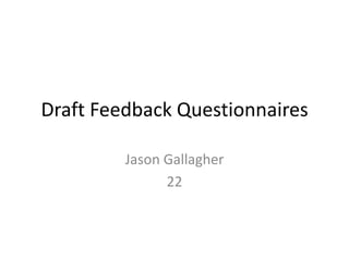 Draft Feedback Questionnaires
Jason Gallagher
22
 