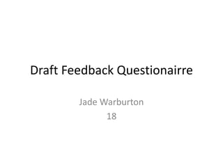 Draft Feedback Questionairre
Jade Warburton
18
 
