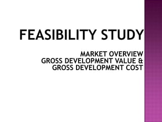 FEASIBILITY STUDY
             MARKET OVERVIEW
   GROSS DEVELOPMENT VALUE &
     GROSS DEVELOPMENT COST
 