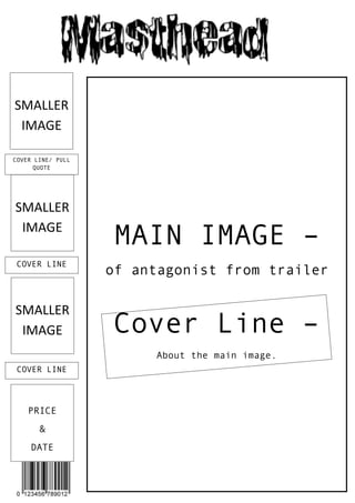 SMALLER
IMAGE
COVER LINE/ PULL
QUOTE

SMALLER
IMAGE

MAIN IMAGE –

COVER LINE

of antagonist from trailer

SMALLER
IMAGE

Cover Line –
About the main image.

COVER LINE

PRICE
&
DATE

 