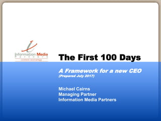 Michael Cairns
Managing Partner
Information Media Partners
The First 100 Days
A Framework for a new CEO
(Prepared July 2017)
 