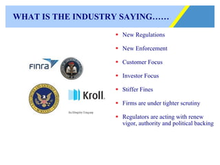 WHAT IS THE INDUSTRY SAYING…… New Regulations New Enforcement Customer Focus Investor Focus Stiffer Fines Firms are under tighter scrutiny Regulators are acting with renew vigor, authority and political backing 