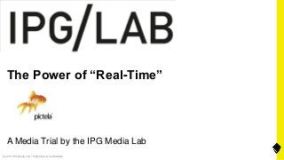 © 2013 IPG Media Lab • Proprietary & Confidential
The Power of “Real-Time”
A Media Trial by the IPG Media Lab
 