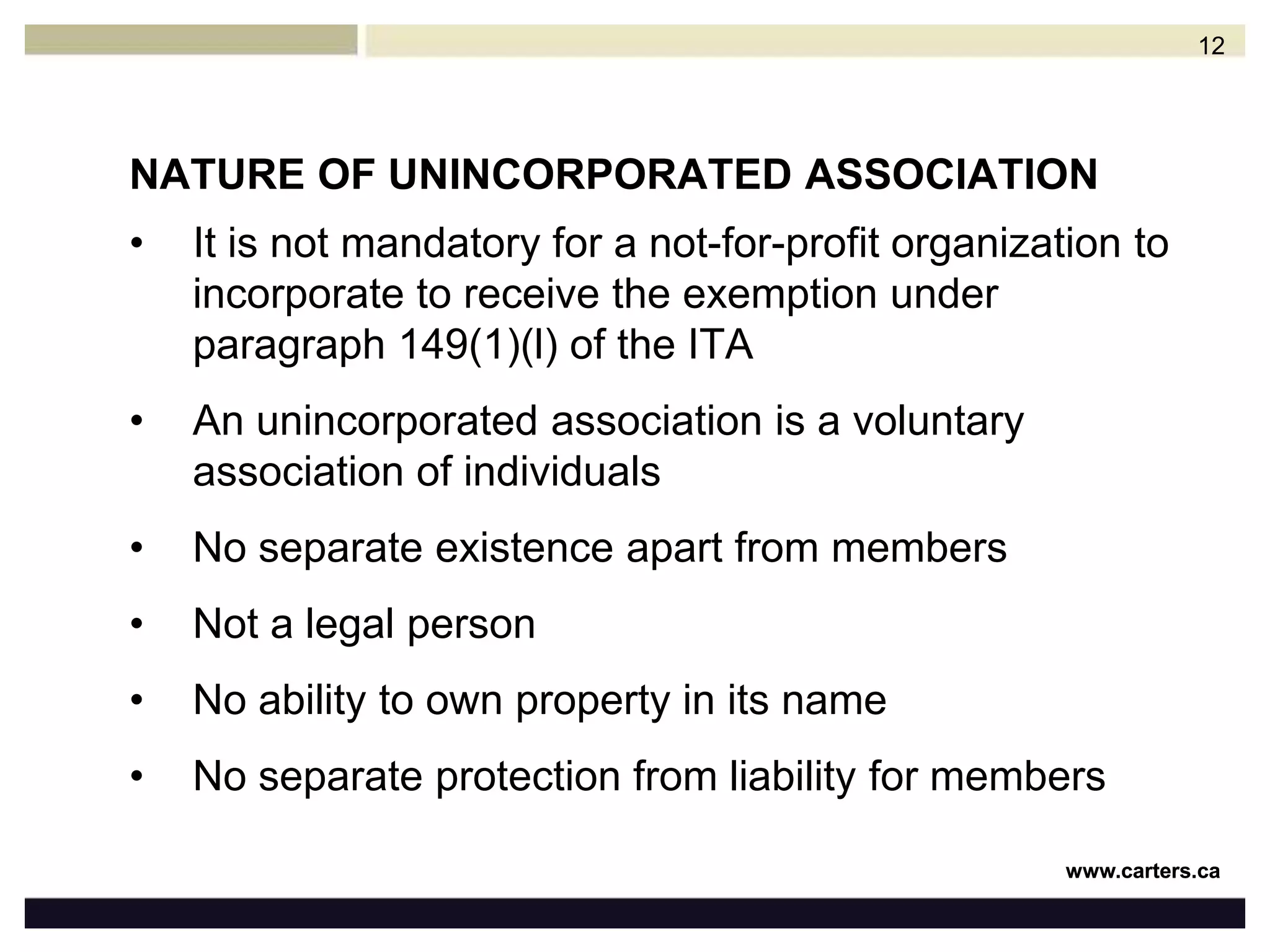 NATURE OF UNINCORPORATED ASSOCIATIONIt is not mandatory for a not-for-profit organization to incorporate to receive the exemption under paragraph 149(1)(l) of the ITAAn unincorporated association is a voluntary association of individualsNo separate existence apart from membersNot a legal personNo ability to own property in its nameNo separate protection from liability for members12