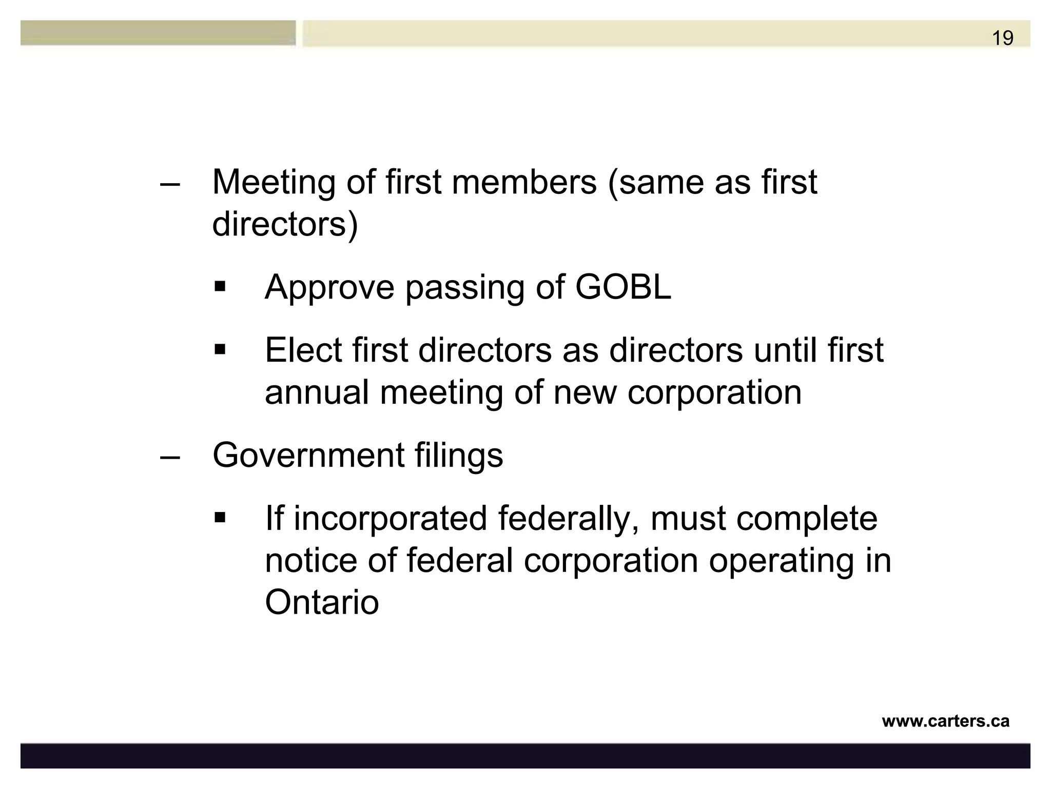 2. 	Filing documents with appropriate federal or provincial authority3.   Steps following granting of letters patentInitial organization of corporationMeeting of first directors (applicants for incorporation)Formally adopt general operating by-law (“GOBL”)Adopt a borrowing by-lawAdopt banking resolution Confirm applicants for incorporation as first members18