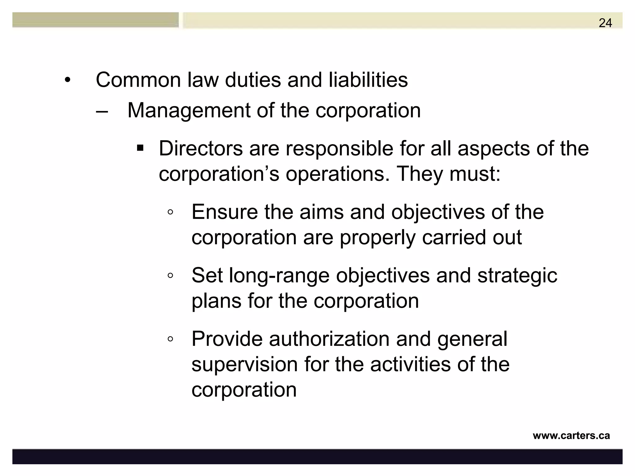 Who are the directors?A director is generally anyone who takes on the role of the directing mind of a corporationAn officer carries out the day-to-day functions of the corporation at the direction of the board of directorsAn officer can also be a director or can become a de facto director and then become subject to the same fiduciary obligationsFor purposes of this presentation, reference to directors is deemed to include officers unless stated otherwise23