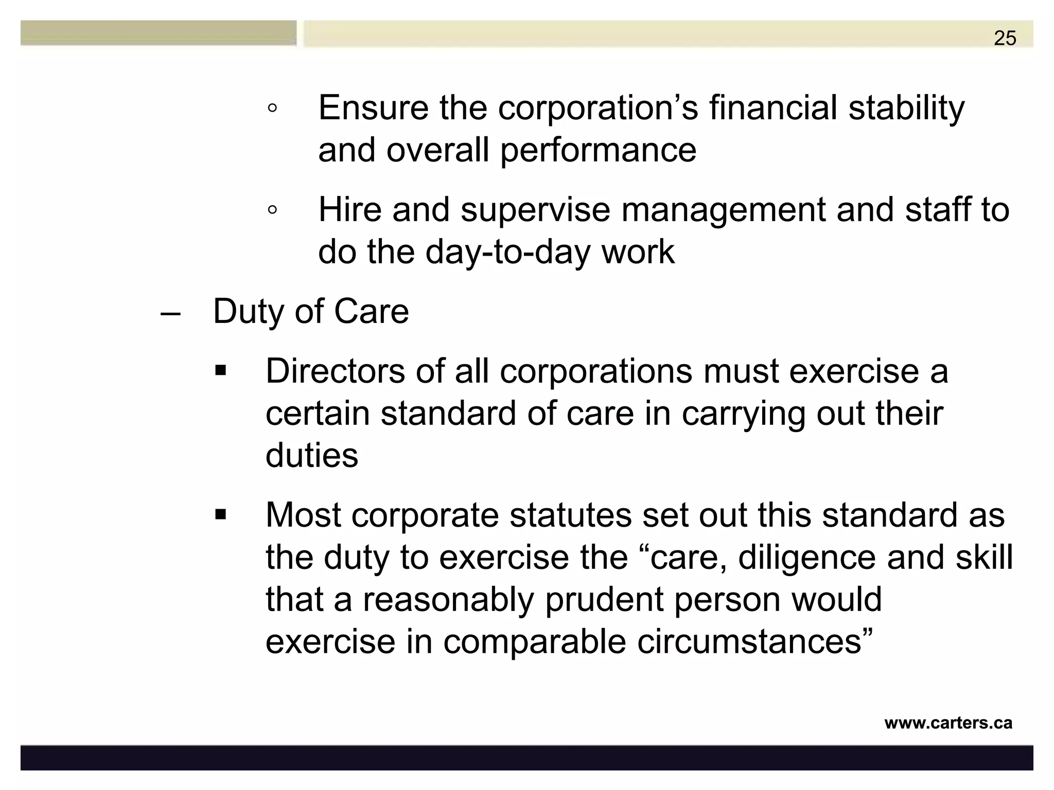 Common law duties and liabilitiesManagement of the corporationDirectors are responsible for all aspects of the corporation’s operations. They must:Ensure the aims and objectives of the corporation are properly carried outSet long-range objectives and strategic plans for the corporationProvide authorization and general supervision for the activities of the corporation 24