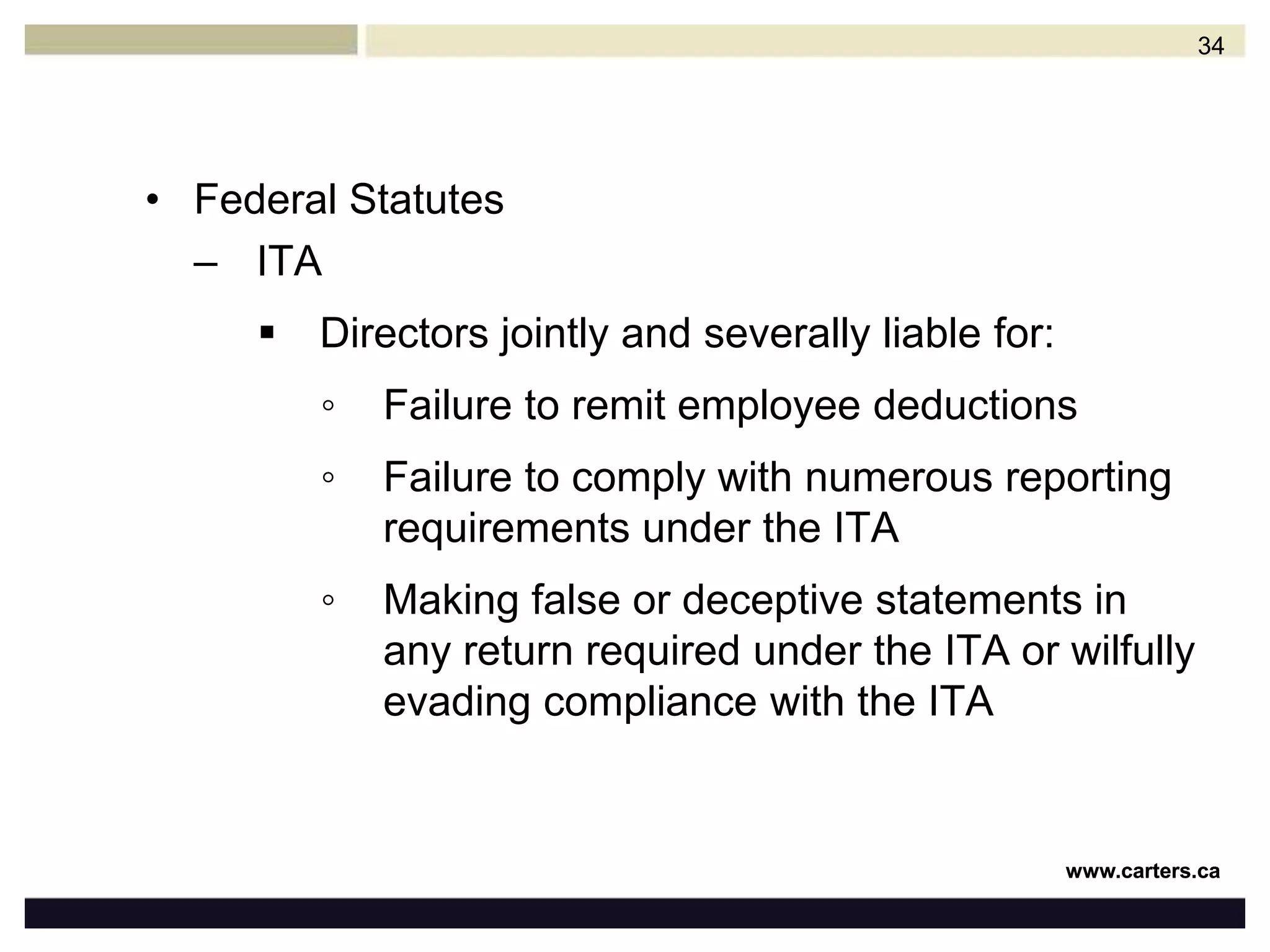 Penalties for non-compliance with statutory requirements can result in directors being subject to fines, repayment of debt and even imprisonmentWhile the focus of this summary is the federal and Ontario jurisdictions, business corporations either located or operating in other provinces must also review the comparable provincial legislation and statutory obligations 33