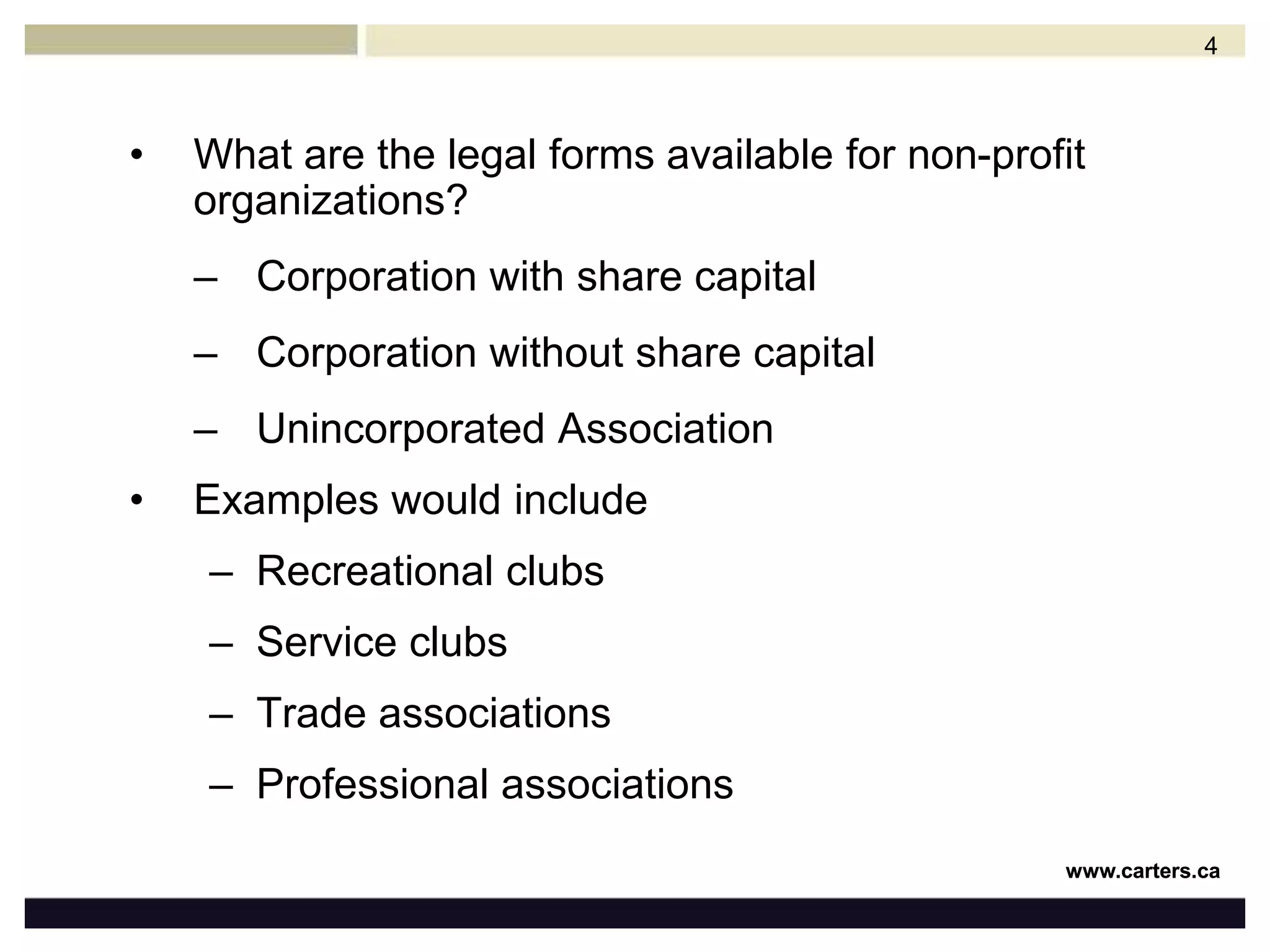 What are the legal forms available for non-profit organizations?Corporation with share capitalCorporation without share capitalUnincorporated AssociationExamples would includeRecreational clubsService clubsTrade associationsProfessional associations4