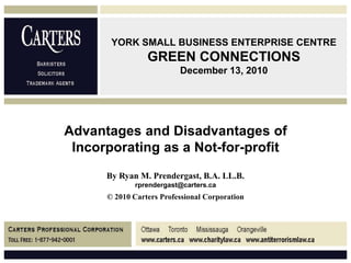 YORK SMALL BUSINESS ENTERPRISE CENTRE GREEN CONNECTIONSDecember 13, 2010 Advantages and Disadvantages of  Incorporating as a Not-for-profit By Ryan M. Prendergast, B.A. LL.B.  rprendergast@carters.ca © 2010 Carters Professional Corporation 