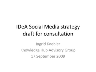 IDeASocial Media strategydraft for consultation Ingrid Koehler Knowledge Hub Advisory Group 17 September 2009 
