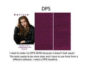 DPS
I need to make my DPS 50/50 because it doesn't look equal;
The texts needs to be more clear and I have to use fonts from a
different software, I need a DPS headline.
 