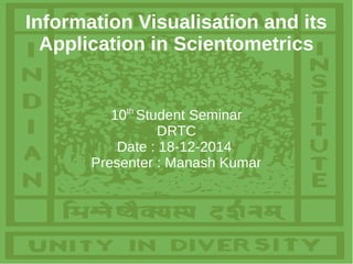 Information Visualisation and its
Application in Scientometrics
10th
Student Seminar
DRTC
Date : 18-12-2014
Presenter : Manash Kumar
 