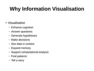 Why Information Visualisation
● Visualisation
– Enhance cognition
– Answer questions
– Generate hypotheses
– Make decisions
– See data in context
– Expand memory
– Support computational analysis
– Find patterns
– Tell a story
 