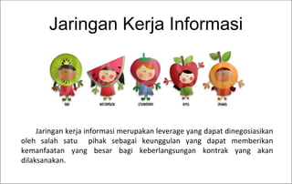 Jaringan Kerja Informasi Jaringan kerja informasi merupakan leverage yang dapat dinegosiasikan oleh salah satu  pihak sebagai keunggulan yang dapat memberikan kemanfaatan yang besar bagi keberlangsungan kontrak yang akan dilaksanakan.  