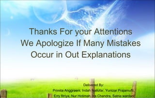 Thanks For your Attentions We Apologize If Many Mistakes Occur in Out Explanations Delivered By:  Primita Anggraeni, Indah Nailufar, Yunizar Prajamufti,  Erry fitriya, Nur Hotimah, Ira Chandra, Satria wardani 