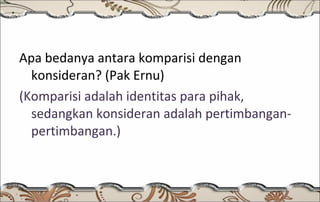 Apa bedanya antara komparisi dengan konsideran? (Pak Ernu) (Komparisi adalah identitas para pihak, sedangkan konsideran adalah pertimbangan-pertimbangan.) 
