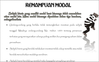 Undang-undang yang berlaku tidak memungkinkan investasi pada subjek tunggal. Misalnya undang-undang No. 1tahun 1995 tentang perseroan terbatas yang mensyaratkan adanya paling sedikit dua pemegang saham dalam perusahaan. Subjek bisnis yang hendak melakukan investasi tidak cukup memeliki atau tidak hendak menceburkan modalnya sendirian.  Subjek bisnis hendaknya memikul risiko kegagalan proyeknya sendirian 