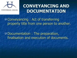 CONVEYANCING AND DOCUMENTATION Conveyancing : Act of transferring property title from one person to another. Documentation : The preparation, finalisation and execution of documents. 