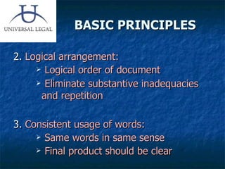 BASIC PRINCIPLES 2.  Logical arrangement:   Logical order of document Eliminate substantive inadequacies and repetition   3.  Consistent usage of words: Same words in same sense Final product should be clear   