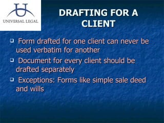 DRAFTING FOR A CLIENT Form drafted for one client can never be used verbatim for another Document for every client should be drafted separately Exceptions: Forms like simple sale deed and wills 