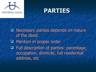 PARTIES  Necessary parties depends on nature of the deed Mention in proper order Full description of parties- parentage, occupation, domicile, full residential address, etc 