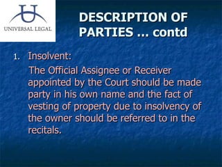DESCRIPTION OF PARTIES … contd Insolvent: The Official Assignee or Receiver appointed by the Court should be made party in his own name and the fact of vesting of property due to insolvency of the owner should be referred to in the recitals. 