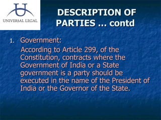DESCRIPTION OF PARTIES … contd  Government: According to Article 299, of the Constitution, contracts where the Government of India or a State government is a party should be executed in the name of the President of India or the Governor of the State. 