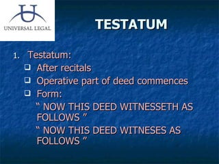 TESTATUM Testatum: After recitals Operative part of deed commences Form: “  NOW THIS DEED WITNESSETH AS FOLLOWS ” “  NOW THIS DEED WITNESES AS FOLLOWS ”  