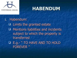 HABENDUM Habendum: Limits the granted estate Mentions liabilities and incidents subject to which the property is transferred E.g.- “ TO HAVE AND TO HOLD FOREVER ” 