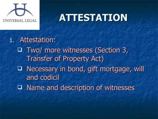 ATTESTATION  Attestation: Two/ more witnesses (Section 3, Transfer of Property Act) Necessary in bond, gift mortgage, will and codicil Name and description of witnesses 