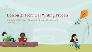 Lesson 2: Technical Writing Process
Organizing, Outlining, Allocating (Time and Funds), and
Drafting
 