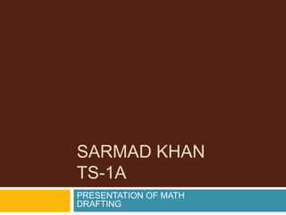 SARMAD KHAN
TS-1A
PRESENTATION OF MATH
DRAFTING
 