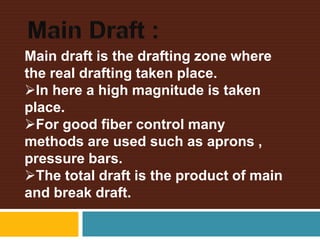 Main draft is the drafting zone where
the real drafting taken place.
In here a high magnitude is taken
place.
For good fiber control many
methods are used such as aprons ,
pressure bars.
The total draft is the product of main
and break draft.
 