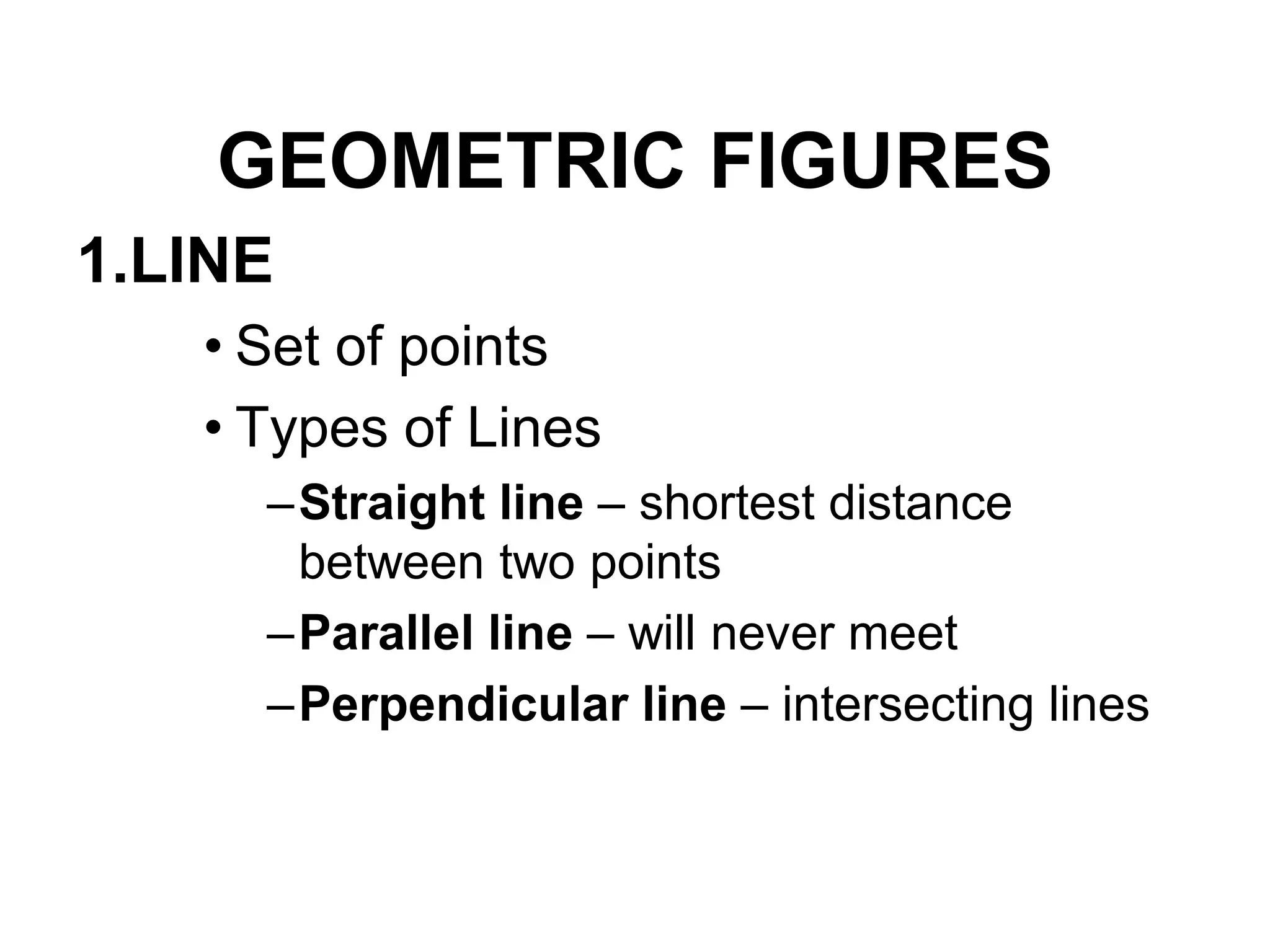 GEOMETRIC FIGURES
1.LINE
• Set of points
• Types of Lines
–Straight line – shortest distance
between two points
–Parallel line – will never meet
–Perpendicular line – intersecting lines
 