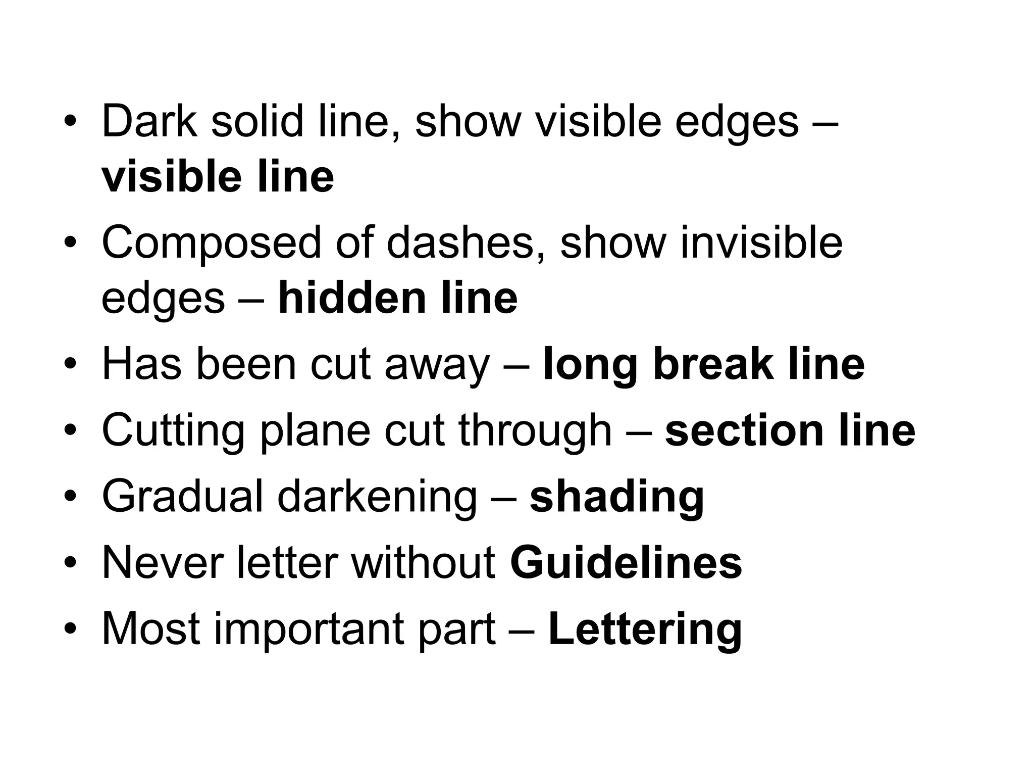 • Dark solid line, show visible edges –
visible line
• Composed of dashes, show invisible
edges – hidden line
• Has been cut away – long break line
• Cutting plane cut through – section line
• Gradual darkening – shading
• Never letter without Guidelines
• Most important part – Lettering
 