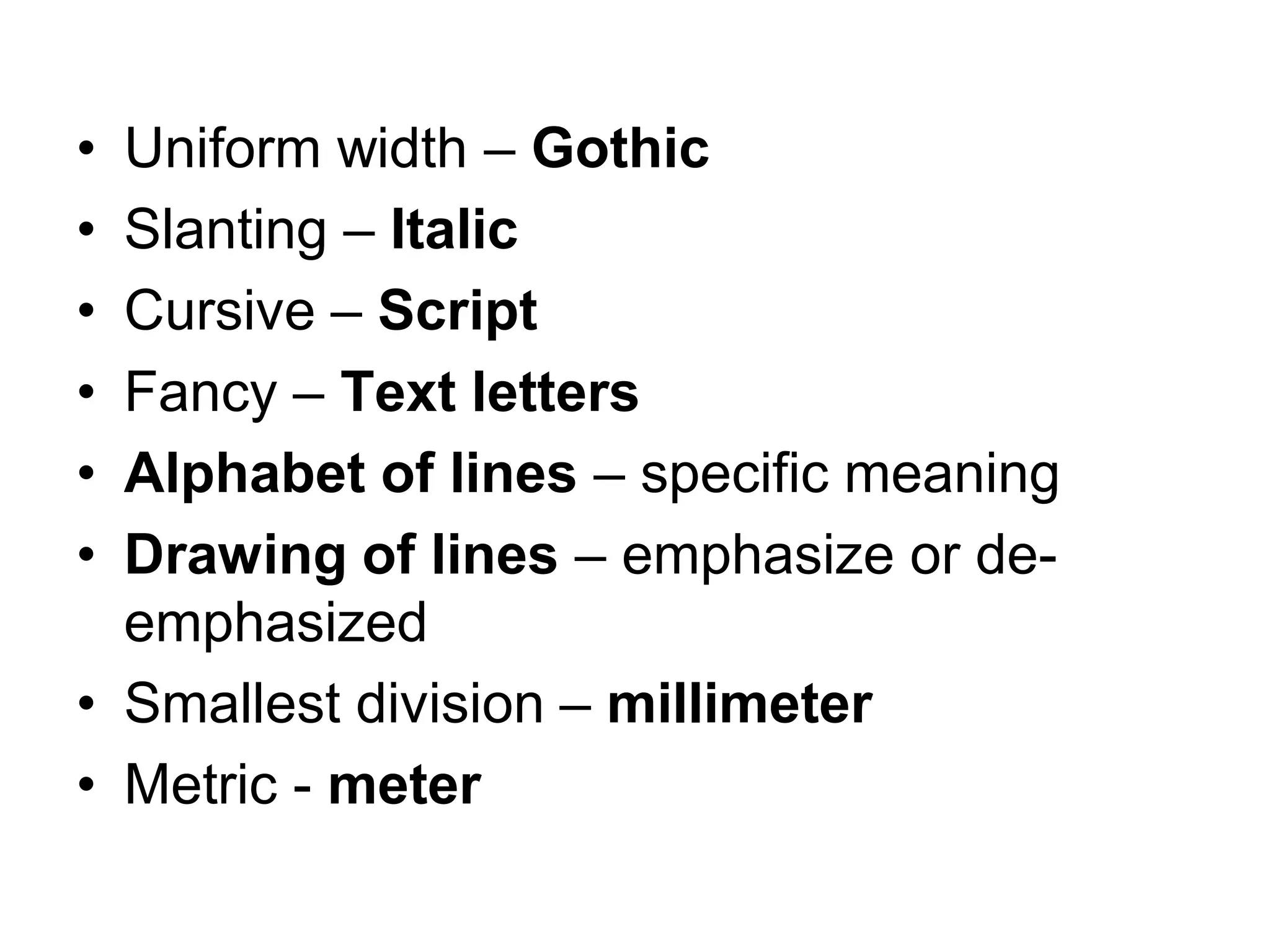 • Uniform width – Gothic
• Slanting – Italic
• Cursive – Script
• Fancy – Text letters
• Alphabet of lines – specific meaning
• Drawing of lines – emphasize or de-
emphasized
• Smallest division – millimeter
• Metric - meter
 