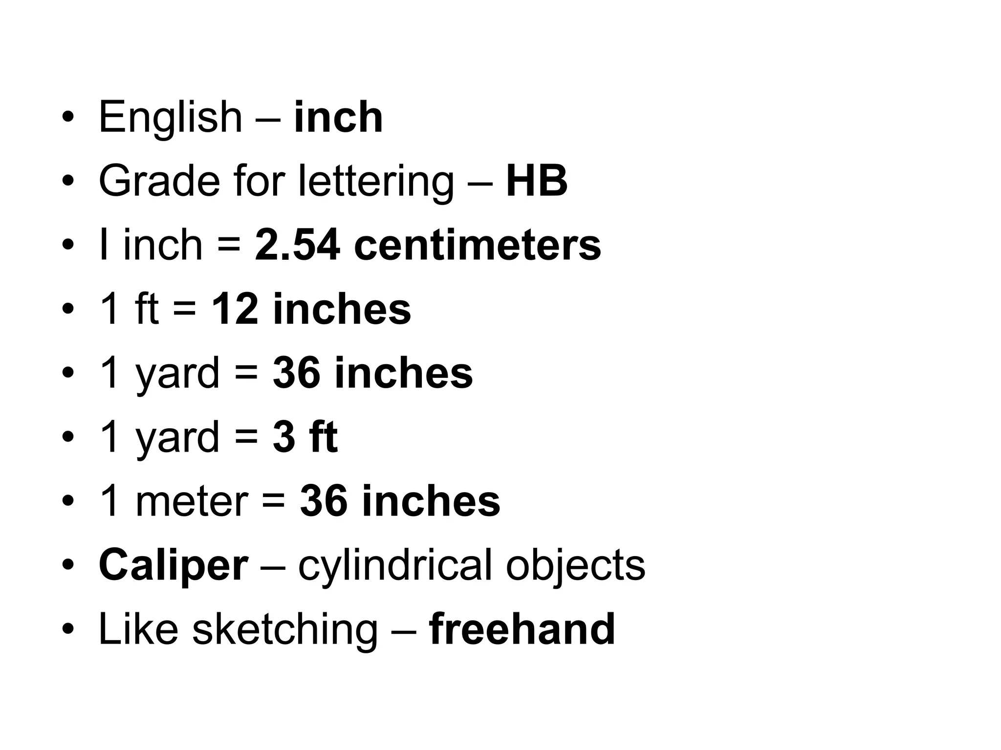 • English – inch
• Grade for lettering – HB
• I inch = 2.54 centimeters
• 1 ft = 12 inches
• 1 yard = 36 inches
• 1 yard = 3 ft
• 1 meter = 36 inches
• Caliper – cylindrical objects
• Like sketching – freehand
 