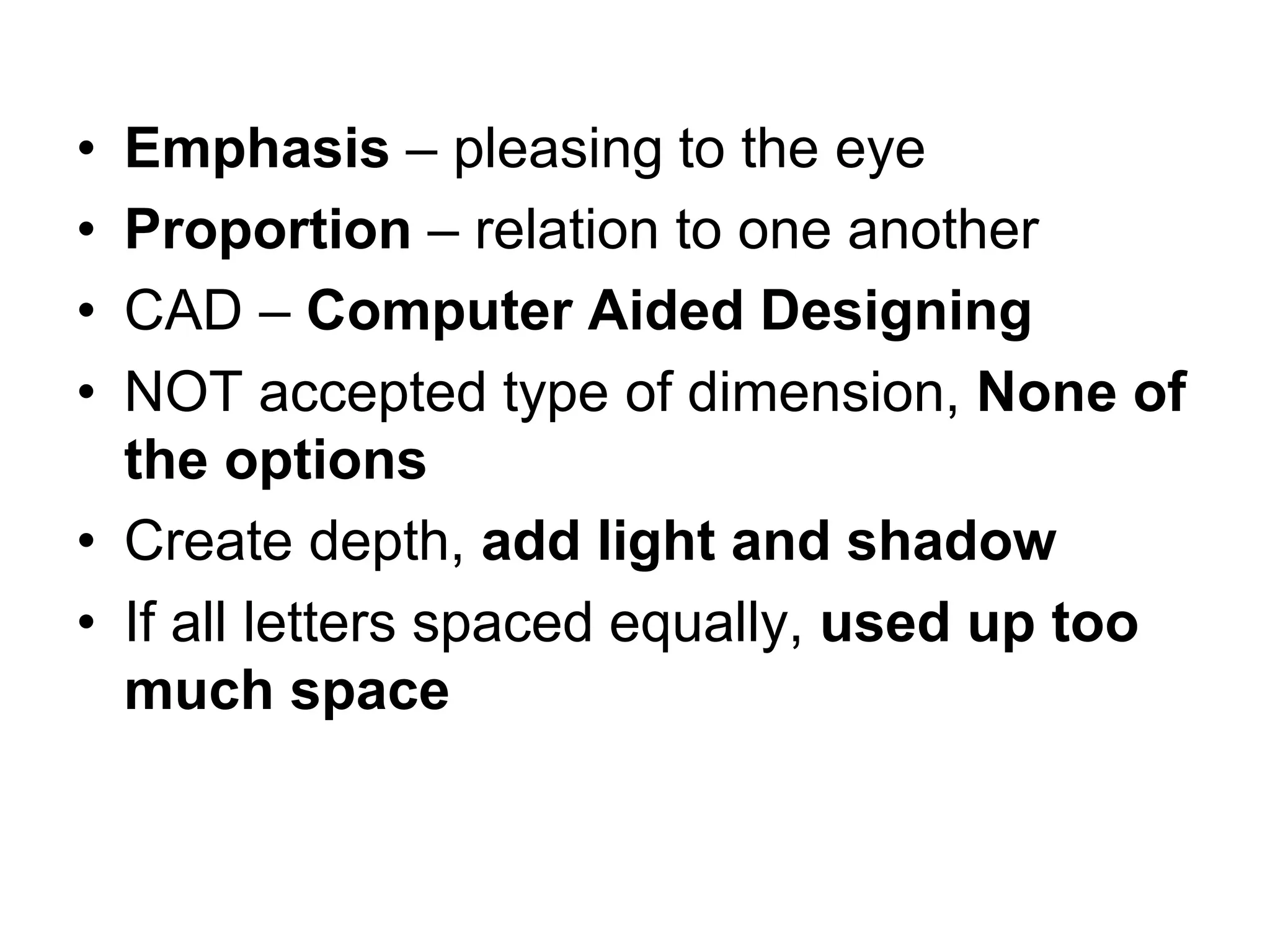 • Emphasis – pleasing to the eye
• Proportion – relation to one another
• CAD – Computer Aided Designing
• NOT accepted type of dimension, None of
the options
• Create depth, add light and shadow
• If all letters spaced equally, used up too
much space
 