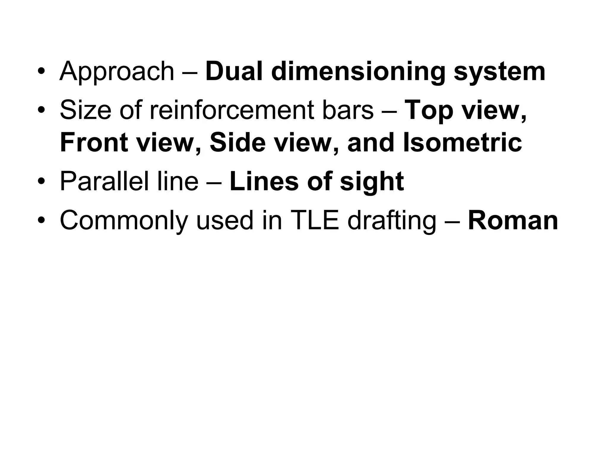 • Approach – Dual dimensioning system
• Size of reinforcement bars – Top view,
Front view, Side view, and Isometric
• Parallel line – Lines of sight
• Commonly used in TLE drafting – Roman
 