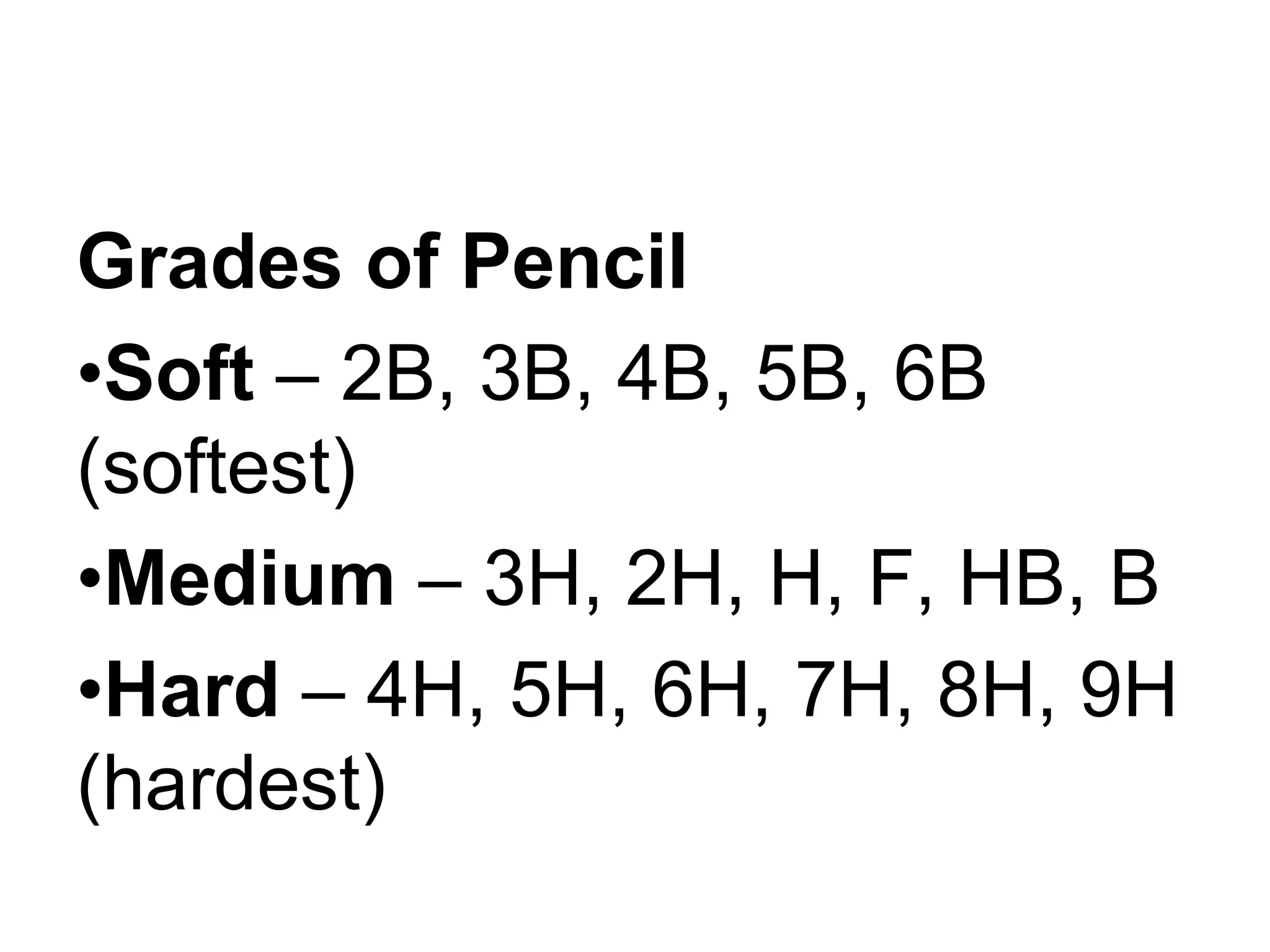 Grades of Pencil
•Soft – 2B, 3B, 4B, 5B, 6B
(softest)
•Medium – 3H, 2H, H, F, HB, B
•Hard – 4H, 5H, 6H, 7H, 8H, 9H
(hardest)
 