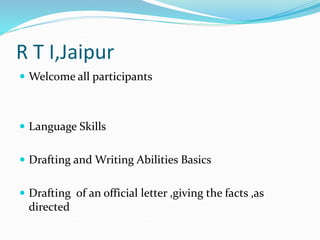  Welcome all participants
 Language Skills
 Drafting and Writing Abilities Basics
 Drafting of an official letter ,giving the facts ,as
directed
R T I,Jaipur
 