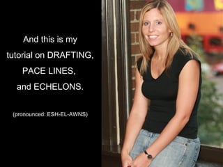 And this is my tutorial on DRAFTING, PACE LINES,  and ECHELONS. (pronounced: ESH-EL-AWNS) 