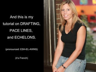 And this is my tutorial on DRAFTING, PACE LINES,  and ECHELONS. (pronounced: ESH-EL-AWNS) (it’s French) 