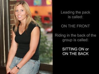 Leading the pack is called: ON THE FRONT Riding in the back of the group is called: Leading the pack is called: ON THE FRONT Riding in the back of the group is called: SITTING ON or ON THE BACK 