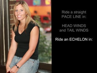Ride a straight PACE LINE in: HEAD WINDS and TAIL WINDS Ride an ECHELON in: 